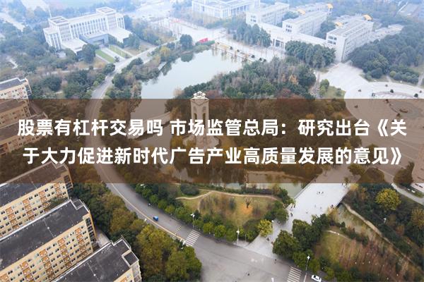 股票有杠杆交易吗 市场监管总局：研究出台《关于大力促进新时代广告产业高质量发展的意见》