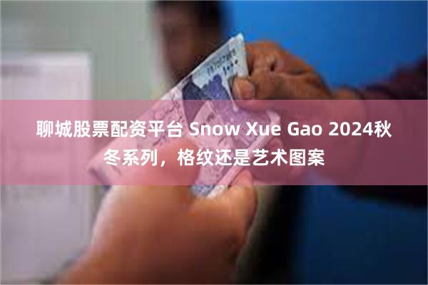 聊城股票配资平台 Snow Xue Gao 2024秋冬系列