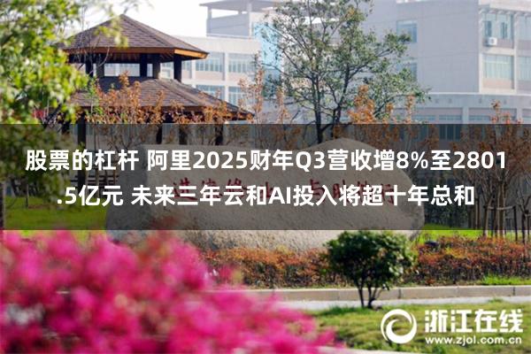 股票的杠杆 阿里2025财年Q3营收增8%至2801.5亿元 未来三年云和AI投入将超十年总和