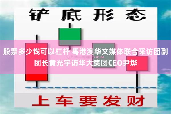 股票多少钱可以杠杆 粤港澳华文媒体联合采访团副团长黄光宇访华大集团CEO尹烨