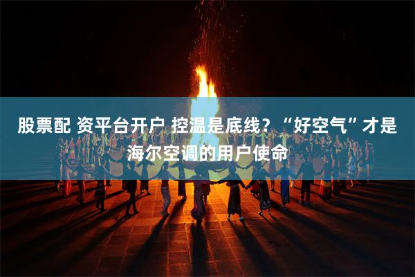 股票配 资平台开户 控温是底线？“好空气”才是海尔空调的用户