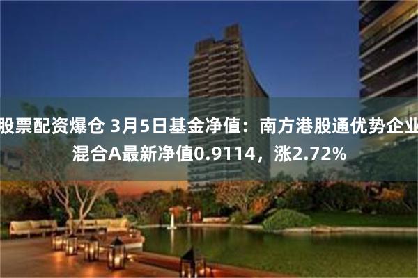 股票配资爆仓 3月5日基金净值：南方港股通优势企业混合A最新