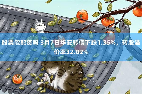 股票能配资吗 3月7日华安转债下跌1.35%，转股溢价率32