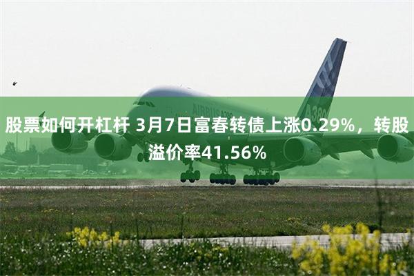 股票如何开杠杆 3月7日富春转债上涨0.29%，转股溢价率41.56%