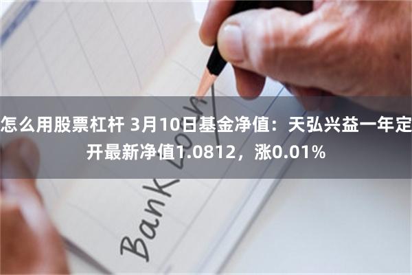 怎么用股票杠杆 3月10日基金净值：天弘兴益一年定开最新净值1.0812，涨0.01%