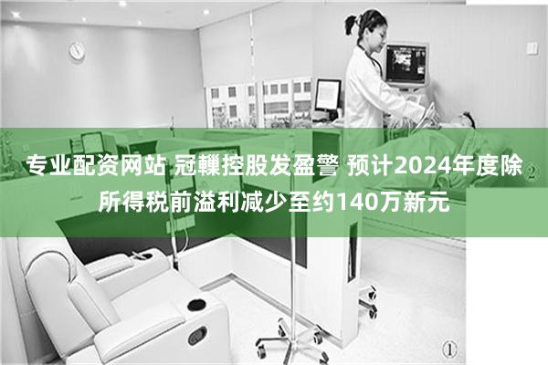 专业配资网站 冠轈控股发盈警 预计2024年度除所得税前溢利