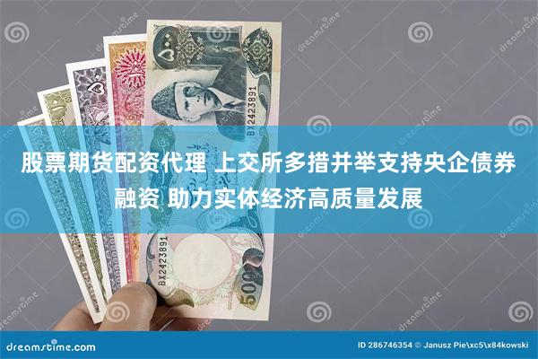 股票期货配资代理 上交所多措并举支持央企债券融资 助力实体经