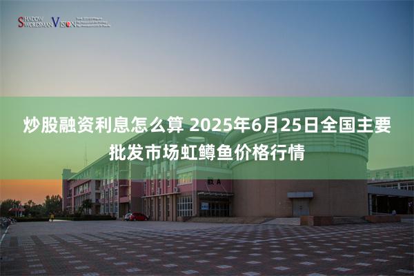 炒股融资利息怎么算 2025年6月25日全国主要批发市场虹鳟